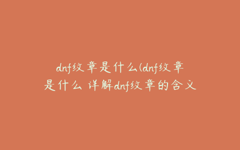 dnf纹章是什么(dnf纹章是什么 详解dnf纹章的含义与作用？)