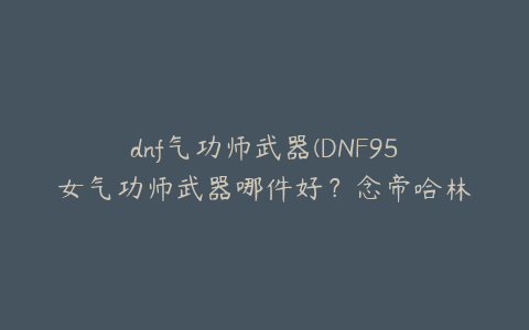 dnf气功师武器(DNF95女气功师武器哪件好？念帝哈林武器选择)