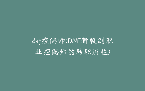 dnf控偶师(DNF新版副职业控偶师的转职流程)