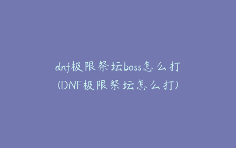 dnf极限祭坛boss怎么打(DNF极限祭坛怎么打)