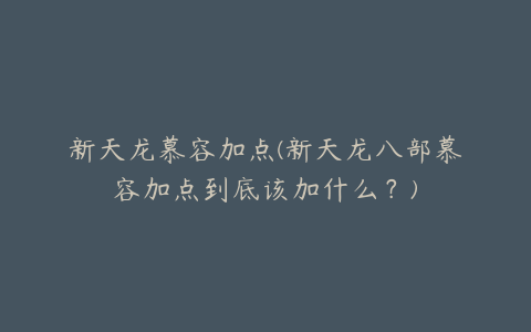 新天龙慕容加点(新天龙八部慕容加点到底该加什么？)