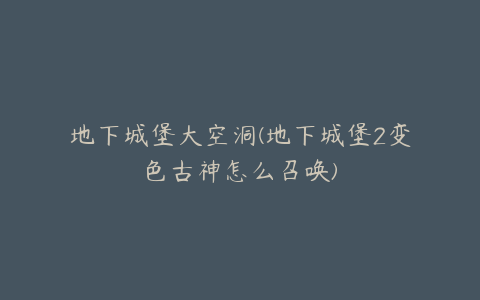 地下城堡大空洞(地下城堡2变色古神怎么召唤)