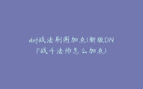 dnf战法刷图加点(新版DNF战斗法师怎么加点)