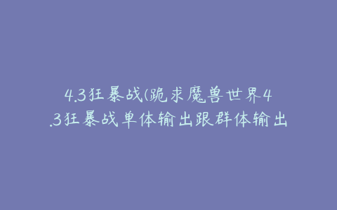 4.3狂暴战(跪求魔兽世界4.3狂暴战单体输出跟群体输出手法？)