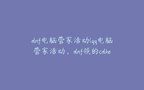 dnf电脑管家活动(qq电脑管家活动，dnf领的cdkey没有复制，怎么找回来)