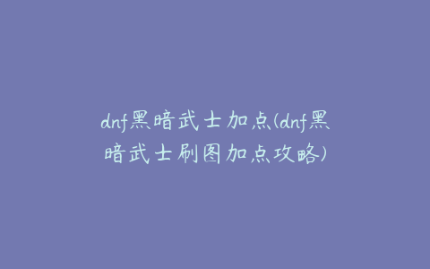 dnf黑暗武士加点(dnf黑暗武士刷图加点攻略)