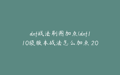 dnf战法刷图加点(dnf110级版本战法怎么加点 2022战斗法师加点推荐)