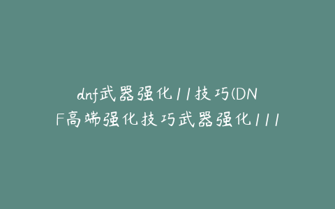 dnf武器强化11技巧(DNF高端强化技巧武器强化1113的终极方法)