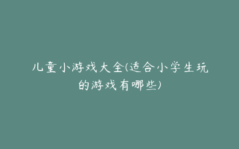 儿童小游戏大全(适合小学生玩的游戏有哪些)