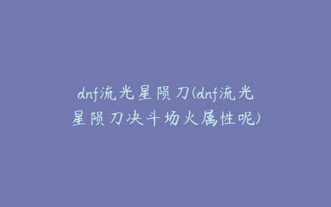 dnf流光星陨刀(dnf流光星陨刀决斗场火属性呢)