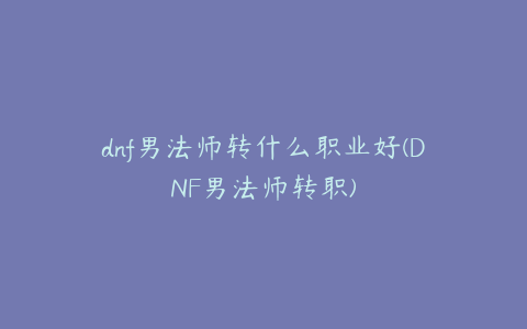 dnf男法师转什么职业好(DNF男法师转职)