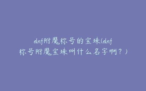 dnf附魔称号的宝珠(dnf称号附魔宝珠叫什么名字啊？)