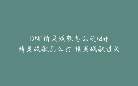 DNF精灵战歌怎么玩(dnf精灵战歌怎么打 精灵战歌过关攻略)