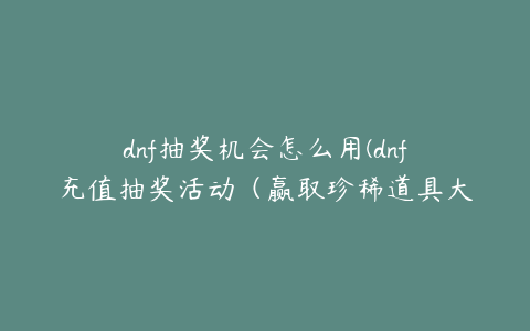 dnf抽奖机会怎么用(dnf充值抽奖活动（赢取珍稀道具大放送）)