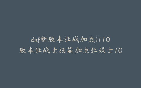 dnf新版本狂战加点(110版本狂战士技能加点狂战士100加点)