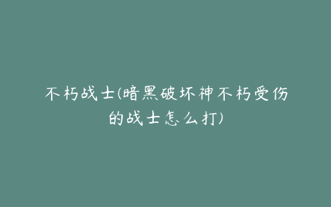 不朽战士(暗黑破坏神不朽受伤的战士怎么打)