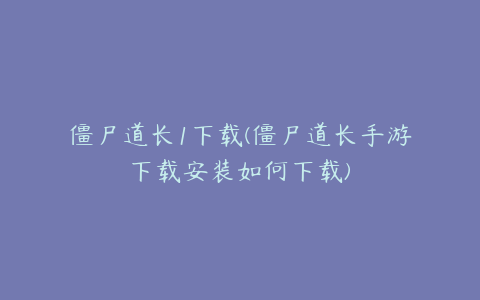 僵尸道长1下载(僵尸道长手游下载安装如何下载)