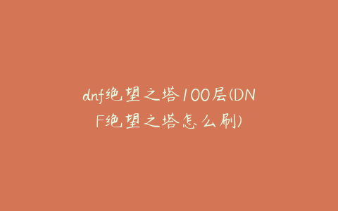 dnf绝望之塔100层(DNF绝望之塔怎么刷)