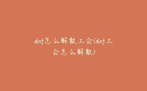 dnf怎么解散工会(dnf工会怎么解散)