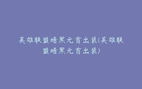 英雄联盟暗黑元首出装(英雄联盟暗黑元首出装)