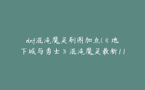 dnf混沌魔灵刷图加点(《地下城与勇士》混沌魔灵最新110级刷图加点推荐)