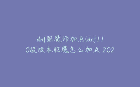 dnf驱魔师加点(dnf110级版本驱魔怎么加点 2022驱魔加点推荐)