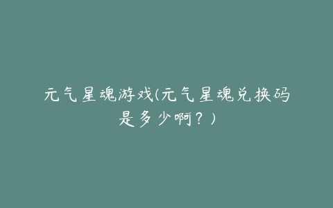 元气星魂游戏(元气星魂兑换码是多少啊？)