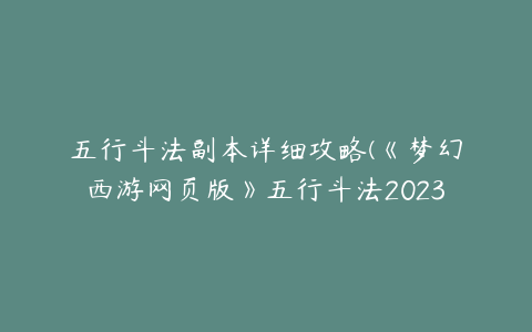 五行斗法副本详细攻略(《梦幻西游网页版》五行斗法2023年3月打法攻略)