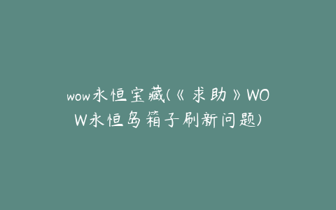 wow永恒宝藏(《求助》WOW永恒岛箱子刷新问题)