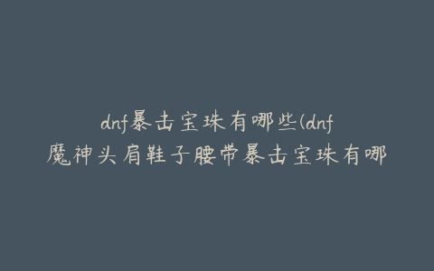 dnf暴击宝珠有哪些(dnf魔神头肩鞋子腰带暴击宝珠有哪些)