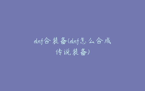 dnf合装备(dnf怎么合成传说装备)