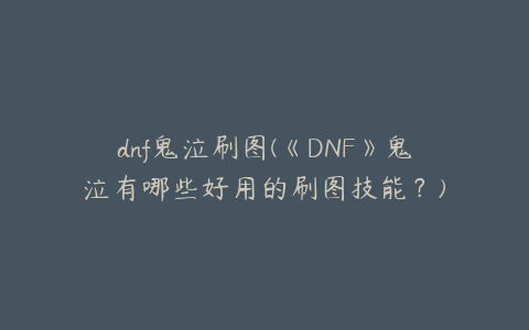 dnf鬼泣刷图(《DNF》鬼泣有哪些好用的刷图技能？)