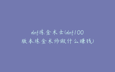 dnf炼金术士(dnf100版本炼金术师做什么赚钱)