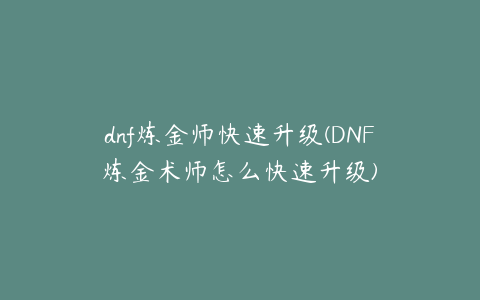 dnf炼金师快速升级(DNF炼金术师怎么快速升级)