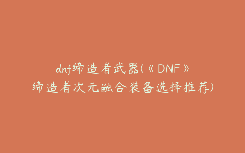 dnf缔造者武器(《DNF》缔造者次元融合装备选择推荐)