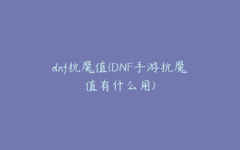 dnf抗魔值(DNF手游抗魔值有什么用)