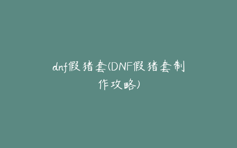 dnf假猪套(DNF假猪套制作攻略)