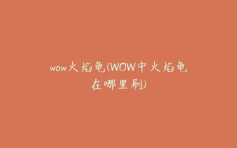 wow火焰龟(WOW中火焰龟在哪里刷)