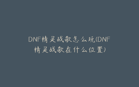 DNF精灵战歌怎么玩(DNF精灵战歌在什么位置)