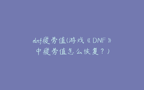 dnf疲劳值(游戏《DNF》中疲劳值怎么恢复？)