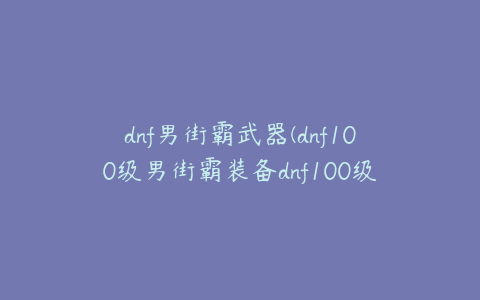 dnf男街霸武器(dnf100级男街霸装备dnf100级男街霸毕业装备)