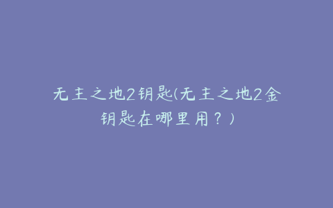 无主之地2钥匙(无主之地2金钥匙在哪里用？)