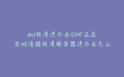 dnf频道进不去(DNF正在自动连接频道服务器进不去怎么办？)