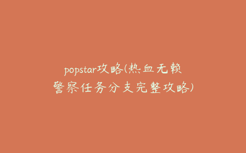 popstar攻略(热血无赖警察任务分支完整攻略)