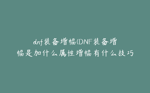 dnf装备增幅(DNF装备增幅是加什么属性增幅有什么技巧)