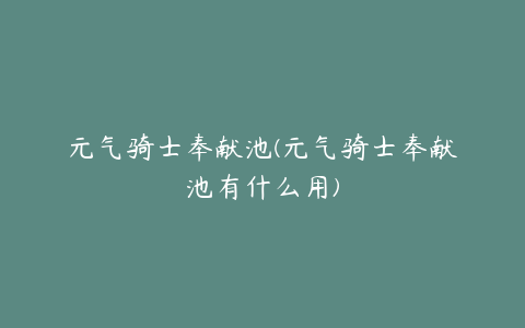 元气骑士奉献池(元气骑士奉献池有什么用)