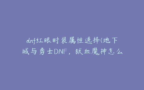 dnf红眼时装属性选择(地下城与勇士DNF，狱血魔神怎么选择时装属性)