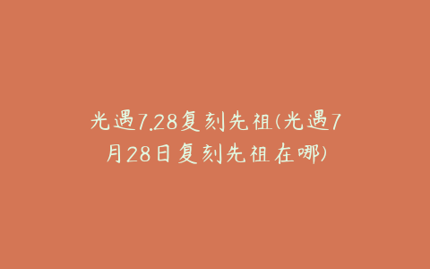 光遇7.28复刻先祖(光遇7月28日复刻先祖在哪)