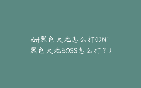 dnf黑色大地怎么打(DNF黑色大地BOSS怎么打？)