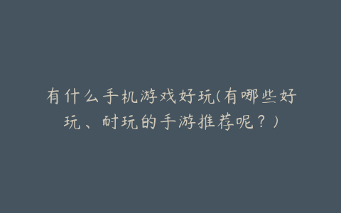 有什么手机游戏好玩(有哪些好玩、耐玩的手游推荐呢？)